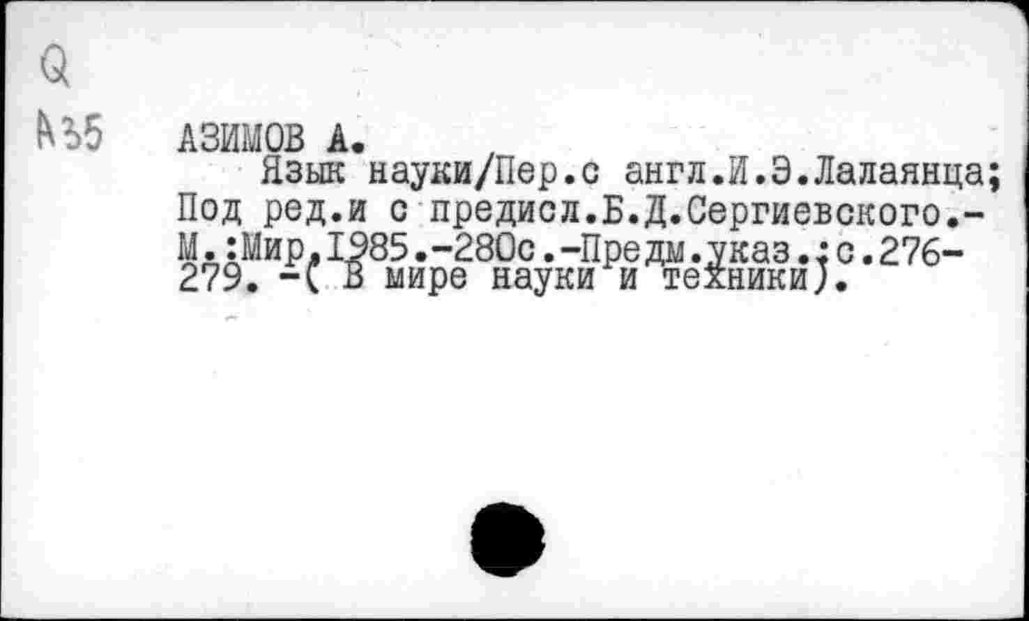 ﻿АЗИМОВ А.
Язык науки/Пер.с англ.И.Э.Лалаянца; Под ред.и с предисл.Б.Д.Сергиевского.-М.:Мир,1985.-280с.-Предм.указ.:с.276-279. -С В мире науки и техники).